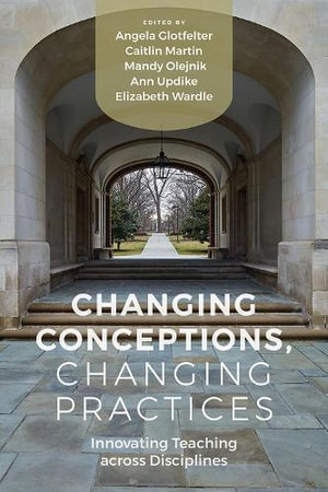 Changing Conceptions, Changing Practices : Innovating Teaching across Disciplines - Angela Glotfelter