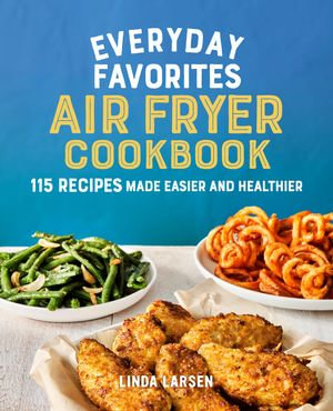 Everyday Favorites Air Fryer Cookbook : 115 Recipes Made Easier and Healthier - Linda Larsen