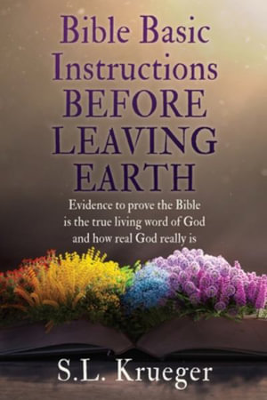 BIBLE BASIC INSTRUCTIONS BEFORE LEAVING EARTH : Evidence to prove the Bible is the true living word of God and how real God really is - S.L. Krueger