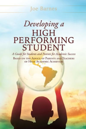 Developing A High Performing Student : A Guide for Students and Parents for Academic Success Based on the Advice of Parents and Teachers of High Academic Achievers - Joe Barnes