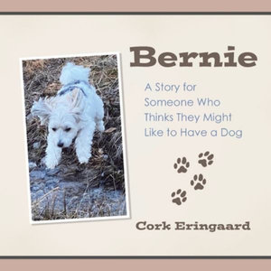 Bernie : A Story for Someone Who Thinks They Might Like to Have a Dog - Cork Eringaard
