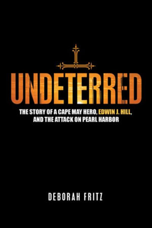 Undeterred : The Story of a Cape May Hero, Edwin J. Hill, and the Attack on Pearl Harbor - Deborah Fritz