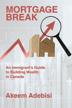Mortgage Break : An Immigrant's Guide to Building Wealth in Canada - Akeem Adebisi
