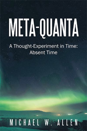 Meta-Quanta : A Thought-Experiment in Time: Absent Time - Michael W. Allen