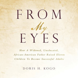 From My Eyes : How A Widowed, Uneducated, African-American Father Raised Eleven Children To Become Successful Adults - Doris H. Kogo