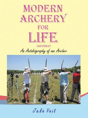 MODERN ARCHERY FOR LIFE (REVISED) : An Autobiography of one Archer - Jake Veit