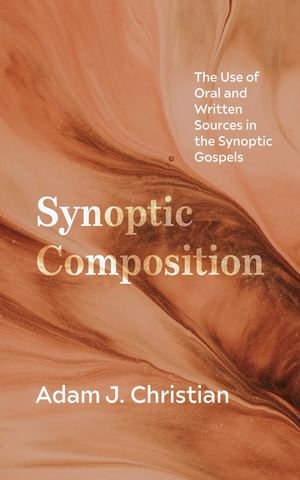 Synoptic Composition : The Use of Oral and Written Sources in the Synoptic Gospels - Adam J. Christian