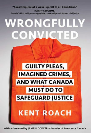 Wrongfully Convicted : Guilty Pleas, Imagined Crimes, and What Canada Must Do to Safeguard Justice - Kent Roach