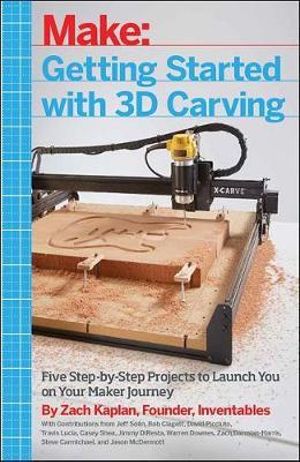 Getting Started with 3D Carving : Five Step-by-Step Projects to Launch You on Your Maker Journey - Zach Kaplan