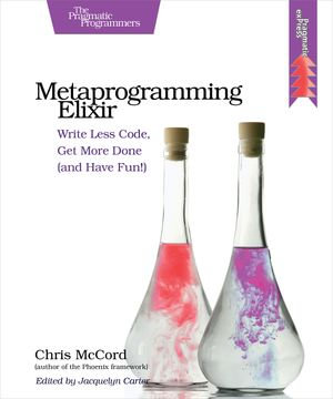 Metaprogramming Elixir : Write Less Code, Get More Done (and Have Fun!) - Chris McCord