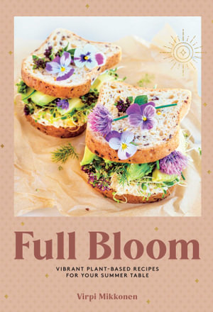 Full Bloom : Vibrant Plant-Based Recipes for Your Summer Table (Easy Vegan Recipes, Plant-Based Recipes, Summer Recipes) - Virpi Mikkonen