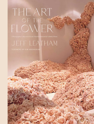 The Art of the Flower : A Photographic Collection of Iconic Floral Installations by Celebrity Florist Jeff Leatham - Jeff Leatham