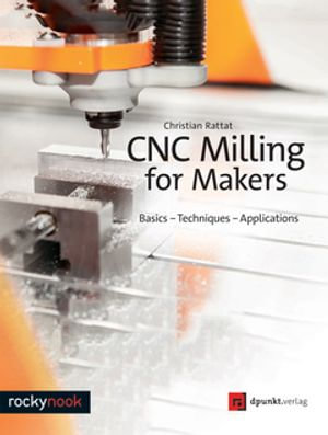 CNC Milling for Makers : Basics - Techniques - Applications - Christian Rattat