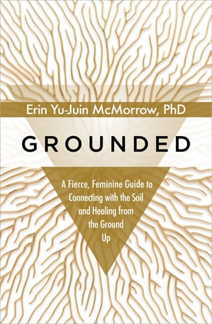 Grounded : A Fierce, Feminine Guide to Connecting with the Soil and Healing from the Ground Up - Erin Yu-Juin McMorrow