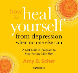 How to Heal Yourself from Depression When No One Else Can : A Self-guided Program to Stop Feeling Like Sh*t - Amy Scher
