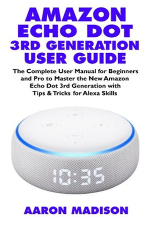 Amazon Echo Dot 3rd Generation User Guide : The Complete User Manual for Beginners and Pro to Master the New Amazon Echo Dot (3rd Generation) with Cloc - Aaron Madison