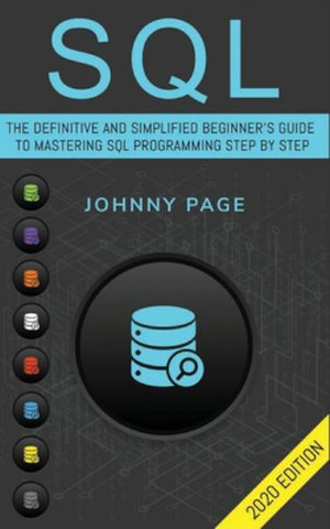 SQL : The Ultimate and Simplifed Beginner's Guide to Mastery SQL Programming Step by Step (2020 edition) - Johnny Page
