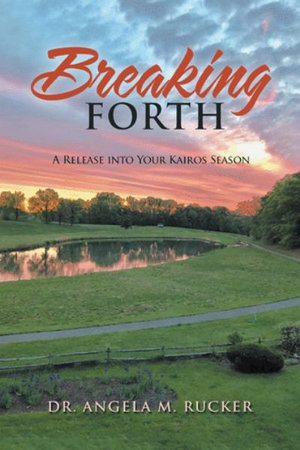 Breaking Forth : A Release into Your Kairos Season - Dr. Angela M. Rucker