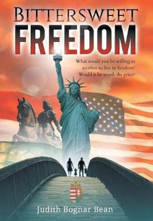 Bittersweet Freedom : What Would You Be Willing To Sacrifice To Live In Freedom? Would It Be Worth The Price? - Judith Bognar Bean