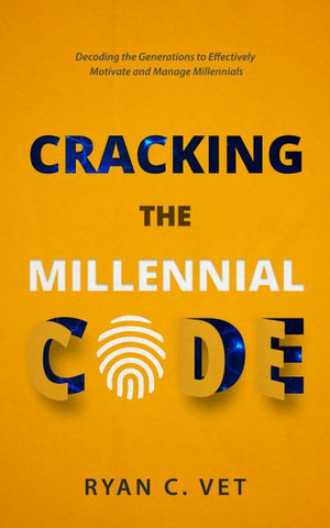 Cracking the Millennial Code : Decoding the Generations to Effectively Motivate and Manage Millennials - Ryan C. Vet