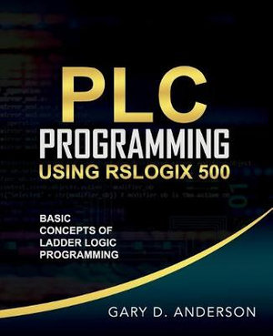 PLC Programming Using RSLogix 500 : Basic Concepts of Ladder Logic Programming - Gary Anderson