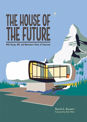 The House of the Future : Walt Disney, MIT, and Monsanto's Vision of Tomorrow - David A Bossert