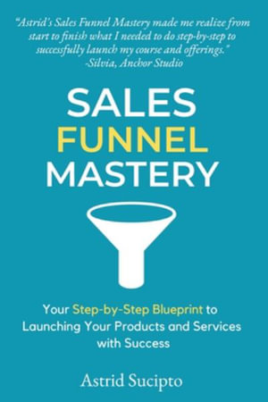 Sales Funnel Mastery : Your Step-by-Step Blueprint to Launching Your Products and Services with Success - Astrid Sucipto