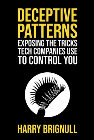 Deceptive Patterns : Exposing the Tricks Tech Companies Use to Control You - Harry Brignull