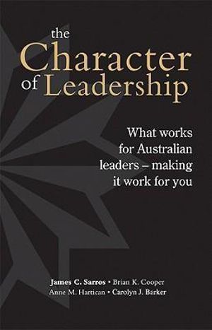 Character of Leadership : What Works for Australian Leaders, Making it Work for You - James C. Sarros