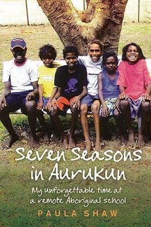 Seven Seasons in Aurukun : My Unforgettable Time at a Remote Aboriginal School - Paula Shaw