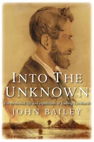 Into the Unknown : The Tormented Life and Expeditions of Ludwig Leichhardt - John Bailey