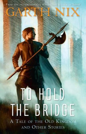 To Hold the Bridge : A Tale of the Old Kingdom and Other Stories - Garth Nix