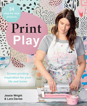 Print Play : Screen Printing : Inspiration for Your Life and Home : 24 Step-by-step Projects - Lara Davies