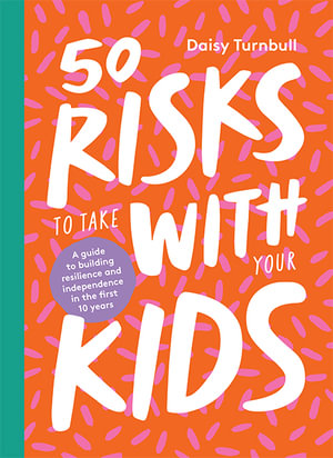 50 Risks to Take With Your Kids : A Guide to Building Resilience and Independence in the First 10 Years - Daisy Turnbull