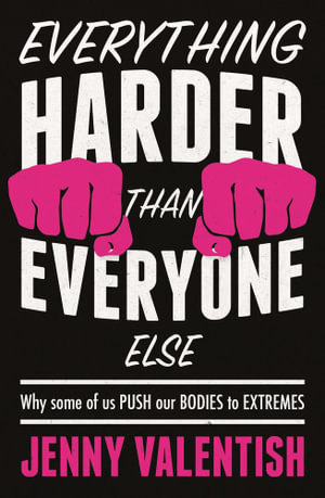 Everything Harder Than Everyone Else : Why Some of Us Push Our Bodies to the Extreme - Jenny Valentish