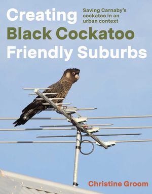 Creating Black Cockatoo Friendly Suburbs : Saving Carnaby's cockatoo in an urban context - Christine Groom