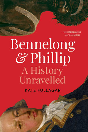 Bennelong and Phillip : A History Unravelled - Kate Fullagar