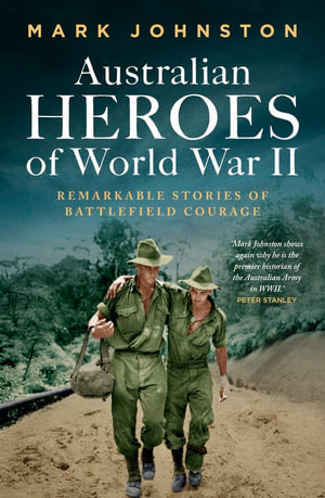 Australian Heroes of World War II : Remarkable stories of battlefield courage - Mark Johnston