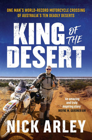 King of the Desert : One man's world-record motorcycle crossing of Australia's ten deadly deserts - Nick Arley