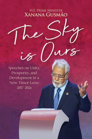 The Sky is Ours: Speeches on Unity, Prosperity, and Development in a New Timor-Leste, 2017-2024: Speeches on Unity, Prosperity, and Development in a New Timor-Leste, 2017-2024 : Speeches on Unity, Prosperity, and Development in a New Timor-Leste 2017-2024 - Prime Minister Kay Rala Xanana Gusmao