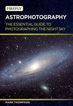 Astrophotography : The Essential Guide to Photographing the Night Sky - Mark Thompson