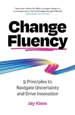 Change Fluency : 9 Principles to Navigate Uncertainty and Drive Innovation - Jay Kiew