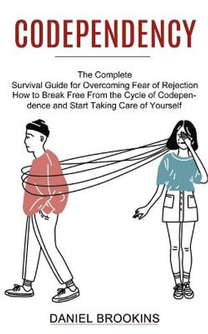 Codependency : How to Break Free From the Cycle of Codependence and Start Taking Care of Yourself (The Complete Survival Guide for Overcoming Fear of Rejection) - Daniel Brookins