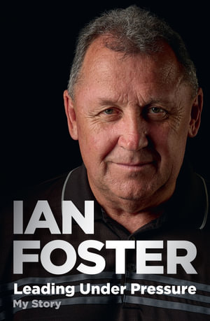 Leading Under Pressure : The inside story of Ian Foster's All Blacks for fans of LEGACY and THE ART OF WINNING - Ian Foster