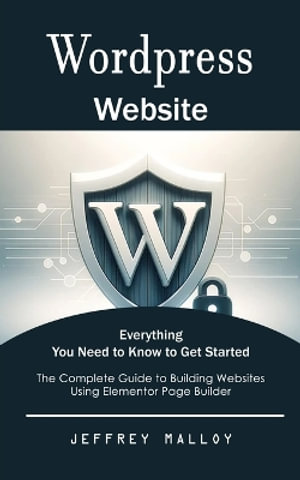 Wordpress Website : Everything You Need to Know to Get Started (The Complete Guide to Building Websites Using Elementor Page Builder) - Jeffrey Malloy