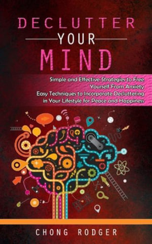 Declutter Your Mind : Simple and Effective Strategies to Free Yourself From Anxiety (Easy Techniques to Incorporate Decluttering in Your Lifestyle for Peace and Happiness) - Chong Rodger