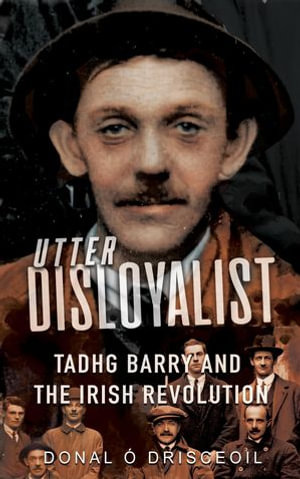 Utter Disloyalist : Tadhg Barry and the Irish Revolution - Donal Ó Drisceoil