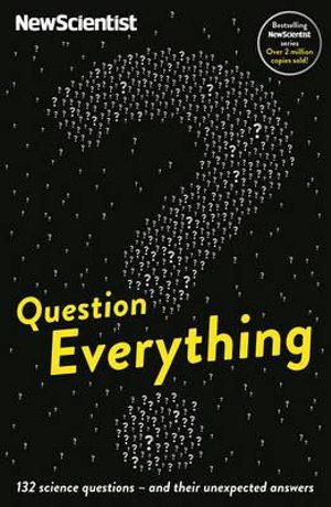 Question Everything : 132 Science Questions - and Their Unexpected Answers - New Scientist