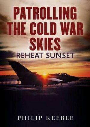 Patrolling the Cold War Skies : Reheat Sunset - Philip Keeble