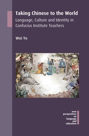 Taking Chinese to the World : Language, Culture and Identity in Confucius Institute Teachers - Wei Ye